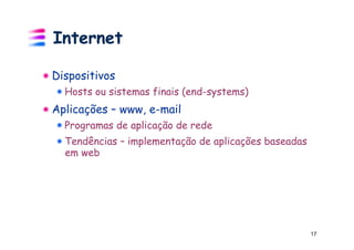 Internet

!  Dispositivos
  !  Hosts ou sistemas finais (end-systems)
!  Aplicações – www, e-mail
  !  Programas de aplicação de rede
  !  Tendências – implementação de aplicações baseadas
     em web




                                                         17
 