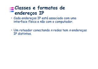 Classes e formatos de
  endereços IP
•  Cada endereços IP está associado com uma
   interface física e não com o computador.

•  Um roteador conectando n redes tem n endereços
   IP distintos.
 
