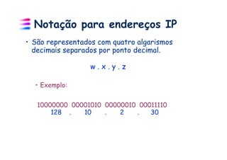 Notação para endereços IP
•  São representados com quatro algarismos
   decimais separados por ponto decimal.

                  w.x.y.z

  •  Exemplo:


   10000000 00001010 00000010 00011110
       128 .   10    .   2   .   30
 