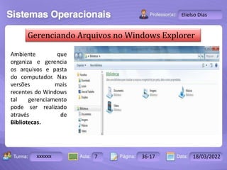 Aula: Pág: Data:
10 10 a 17 18-jan-12
2503-B
Turma:
Instrutor: Ricardo Paladini Matos
xxxxxx 7 36-17 18/03/2022
Elielso Dias
Gerenciando Arquivos no Windows Explorer
Ambiente que
organiza e gerencia
os arquivos e pasta
do computador. Nas
versões mais
recentes do Windows
tal gerenciamento
pode ser realizado
através de
Bibliotecas.
 