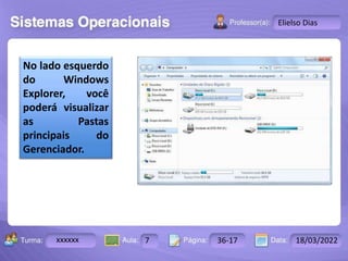 Aula: Pág: Data:
10 10 a 17 18-jan-12
2503-B
Turma:
Instrutor: Ricardo Paladini Matos
xxxxxx 7 36-17 18/03/2022
Elielso Dias
No lado esquerdo
do Windows
Explorer, você
poderá visualizar
as Pastas
principais do
Gerenciador.
 