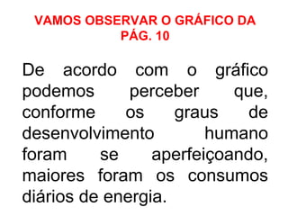VAMOS OBSERVAR O GRÁFICO DA
PÁG. 10
De acordo com o gráfico
podemos perceber que,
conforme os graus de
desenvolvimento humano
foram se aperfeiçoando,
maiores foram os consumos
diários de energia.