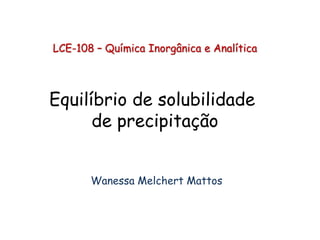 LCE-108 – Química Inorgânica e Analítica
Equilíbrio de solubilidade
de precipitação
Wanessa Melchert Mattos
 