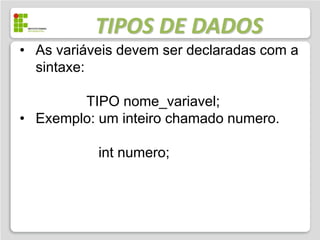 TIPOS DE DADOS
• As variáveis devem ser declaradas com a
  sintaxe:

        TIPO nome_variavel;
• Exemplo: um inteiro chamado numero.

           int numero;
 