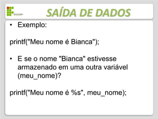 SAÍDA DE DADOS
• Exemplo:

printf("Meu nome é Bianca");

• E se o nome "Bianca" estivesse
  armazenado em uma outra variável
  (meu_nome)?

printf("Meu nome é %s", meu_nome);
 
