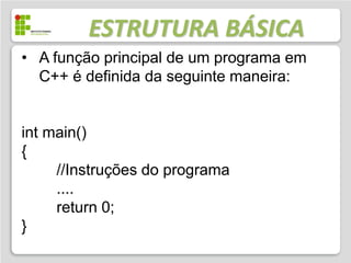 ESTRUTURA BÁSICA
• A função principal de um programa em
  C++ é definida da seguinte maneira:


int main()
{
     //Instruções do programa
     ....
     return 0;
}
 