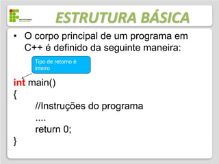 ESTRUTURA BÁSICA
• O corpo principal de um programa em
  C++ é definido da seguinte maneira:
    Tipo de retorno é
    inteiro

int main()
{
     //Instruções do programa
     ....
     return 0;
}
 