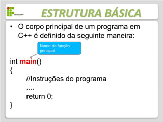 ESTRUTURA BÁSICA
• O corpo principal de um programa em
  C++ é definido da seguinte maneira:
        Nome da função
        principal

int main()
{
     //Instruções do programa
     ....
     return 0;
}
 