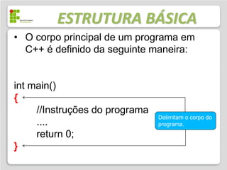 ESTRUTURA BÁSICA
• O corpo principal de um programa em
  C++ é definido da seguinte maneira:


int main()
{
     //Instruções do programa
                                Delimitam o corpo do
     ....                       programa.
     return 0;
}
 