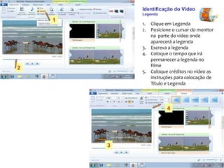 Identificação do Vídeo  Legenda Clique em Legenda Posicione o cursor do monitor na  parte do vídeo onde aparecerá a legenda Escreva a legenda Coloque o tempo que irá permanecer a legenda no filme Coloque créditos no vídeo as instruções para colocação de Título e Legenda  1 2 3 4 