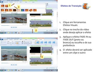 Efeitos de Transição Clique em ferramentas Efeitos Visuais Clique no trecho do vídeo onde deseja aplicar o efeito Aplique o efeito FADE IN ou FADE OUT (preto ou branco) ou escolha o de sua preferência O  efeito deverá ser aplicado entre um clipe e outro 1 2 3 4 