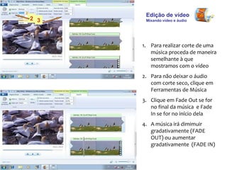 Edição de vídeo  Mixando vídeo e áudio Para realizar corte de uma música proceda de maneira semelhante à que  mostramos com o vídeo  Para não deixar o áudio com corte seco, clique em Ferramentas de Música Clique em Fade Out se for no final da música  e Fade In se for no início dela A música irá dimimuir gradativamente (FADE OUT) ou aumentar gradativamente  (FADE IN) 2 3 