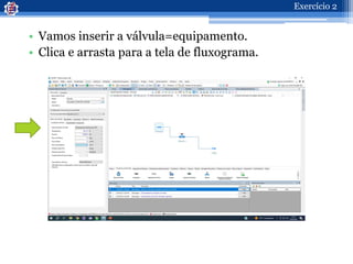 • Vamos inserir a válvula=equipamento.
• Clica e arrasta para a tela de fluxograma.
Exercício 2
 