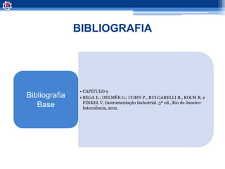 BIBLIOGRAFIA
• CAPITULO 9
• BEGA E.; DELMÉE G.; COHN P., BULGARELLI R., KOCH R. e
FINKEL V. Instrumentação Industrial. 3ª ed., Rio de Janeiro:
Interciência, 2011.
Bibliografia
Base
 