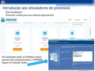 Introdução aos simuladores de processos
Para instalação:
Procurar versão para seu sistema operacional:
Na instalação pode-se habilitar outros
pacotes que complementam o DWSIM:
Sugere-se instalar todos
 