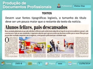 Turma: 2503-B Aula: 10 Pág: 10 a 17 Data: 18-jan-12 
2505-B 7 xxxx 13/09/2014 
Instrutor: Ricardo Paladini Matos 
Elielso Dias 
TEXTOS 
Devem usar fontes tipográficas legíveis, o tamanho do título 
deve ser um pouco maior que o restante do texto da notícia. 
 