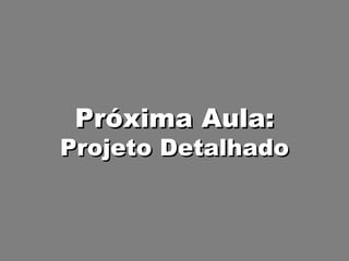 Próxima Aula: Projeto Detalhado 