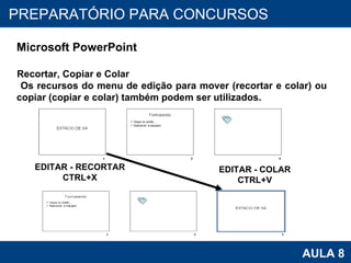 PROAB 2010 AULA 8 PREPARATÓRIO PARA CONCURSOS Microsoft PowerPoint Recortar, Copiar e Colar Os recursos do menu de edição para mover (recortar e colar) ou copiar (copiar e colar) também podem ser utilizados.  EDITAR - RECORTAR CTRL+X EDITAR - COLAR CTRL+V 