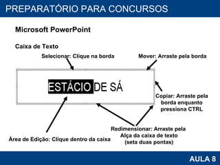 PROAB 2010 AULA 8 PREPARATÓRIO PARA CONCURSOS Microsoft PowerPoint Caixa de Texto Redimensionar: Arraste pela  Alça da caixa de texto (seta duas pontas) Copiar: Arraste pela borda enquanto pressiona CTRL Área de Edição: Clique dentro da caixa Selecionar: Clique na borda Mover: Arraste pela borda 