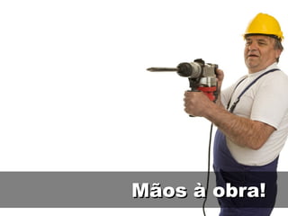 Mãos à obra! 