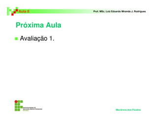 Aula 8          Prof. MSc. Luiz Eduardo Miranda J. Rodrigues




Próxima Aula
 Avaliação 1.




                                  Mecânica dos Fluidos
 