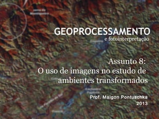 GEOPROCESSAMENTO
e fotointerpretação
Prof. Maigon Pontuschka
2013
Assunto 8:
O uso de imagens no estudo de
ambientes transformados
 