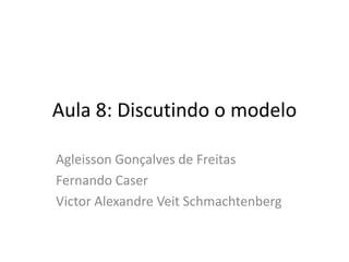 Aula 8: Discutindo o modelo
Agleisson Gonçalves de Freitas
Fernando Caser
Victor Alexandre Veit Schmachtenberg
 