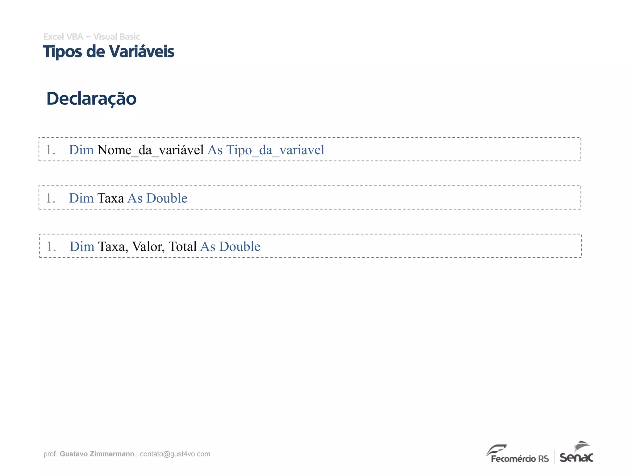 prof. Gustavo Zimmermann | contato@gust4vo.com
1. Dim Nome_da_variável As Tipo_da_variavel
Declaração
Excel VBA – Visual Basic
Tipos de Variáveis
1. Dim Taxa As Double
1. Dim Taxa, Valor, Total As Double
 
