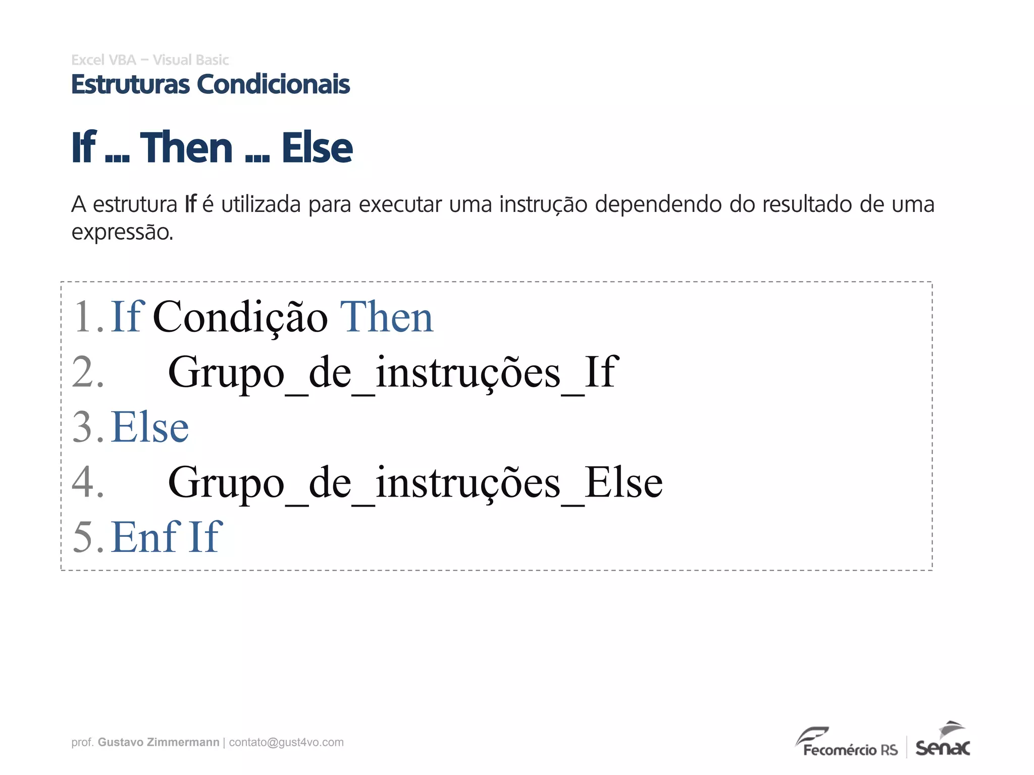 prof. Gustavo Zimmermann | contato@gust4vo.com
Excel VBA – Visual Basic
Estruturas Condicionais
A estrutura If é utilizada para executar uma instrução dependendo do resultado de uma
expressão.
If ... Then ... Else
1.If Condição Then
2. Grupo_de_instruções_If
3.Else
4. Grupo_de_instruções_Else
5.Enf If
 