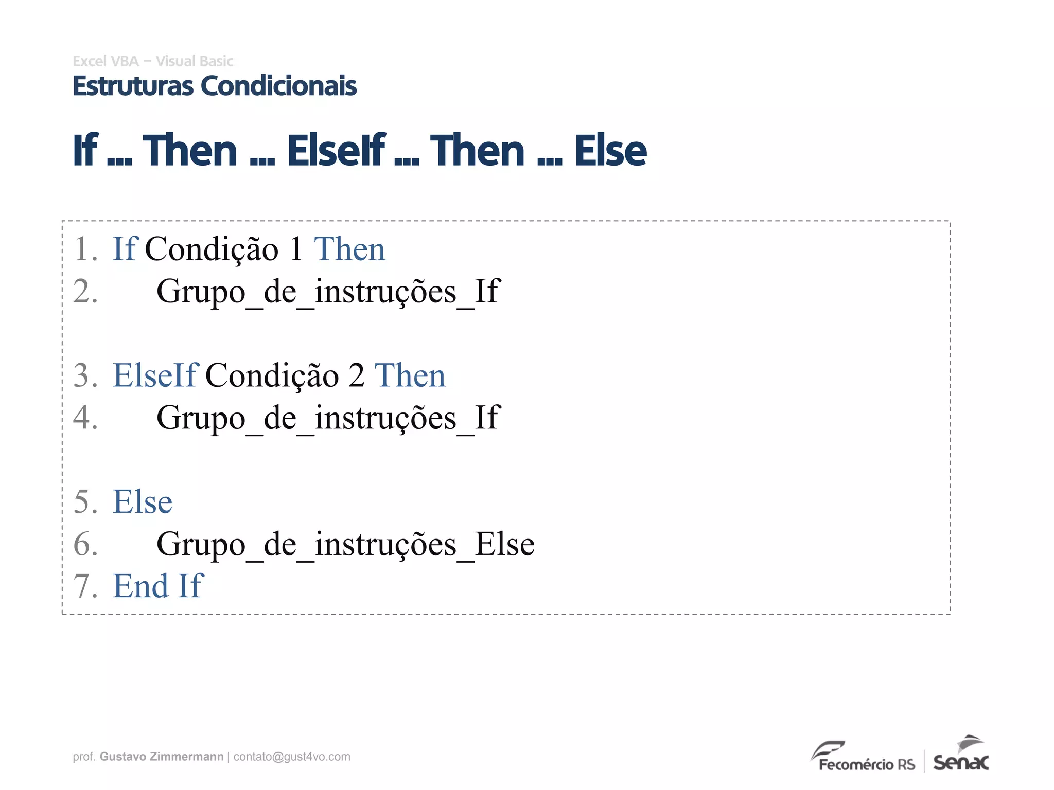 prof. Gustavo Zimmermann | contato@gust4vo.com
Excel VBA – Visual Basic
Estruturas Condicionais
If ... Then ... ElseIf ... Then ... Else
1. If Condição 1 Then
2. Grupo_de_instruções_If
3. ElseIf Condição 2 Then
4. Grupo_de_instruções_If
5. Else
6. Grupo_de_instruções_Else
7. End If
 