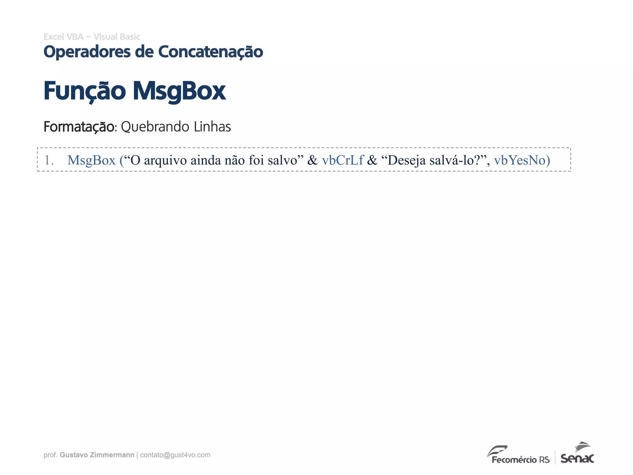 prof. Gustavo Zimmermann | contato@gust4vo.com
Excel VBA – Visual Basic
Operadores de Concatenação
Função MsgBox
Formatação: Quebrando Linhas
1. MsgBox (“O arquivo ainda não foi salvo” & vbCrLf & “Deseja salvá-lo?”, vbYesNo)
 
