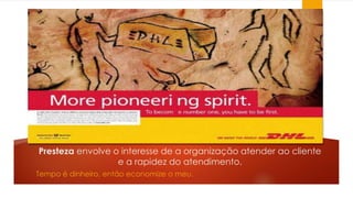Presteza envolve o interesse de a organização atender ao cliente 
e a rapidez do atendimento. 
Tempo é dinheiro, então economize o meu. 
 