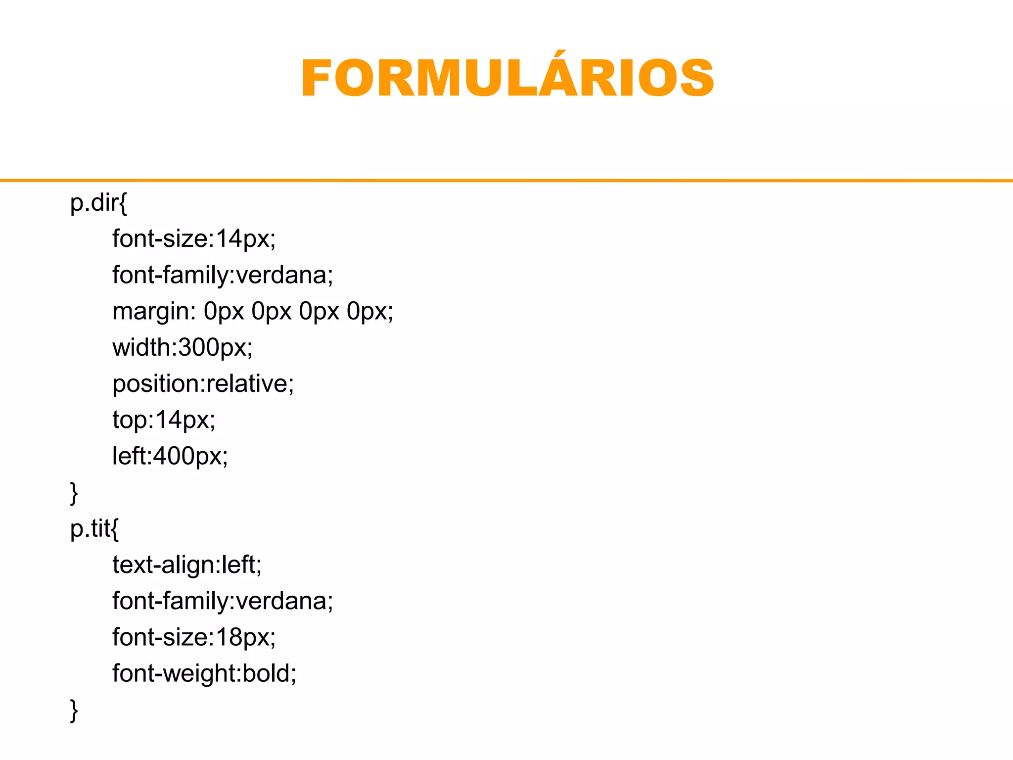 FORMULÁRIOS 
p.dir{ 
font-size:14px; 
font-family:verdana; 
margin: 0px 0px 0px 0px; 
width:300px; 
position:relative; 
top:14px; 
left:400px; 
} 
p.tit{ 
text-align:left; 
font-family:verdana; 
font-size:18px; 
font-weight:bold; 
} 
 