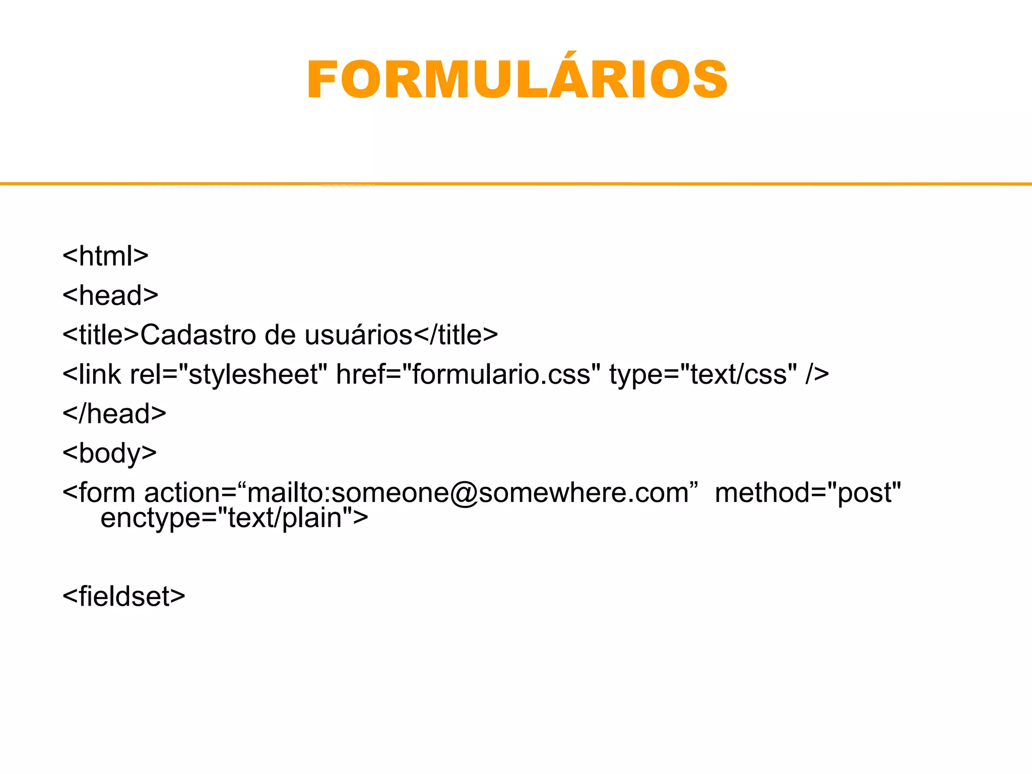 FORMULÁRIOS 
<html> 
<head> 
<title>Cadastro de usuários</title> 
<link rel="stylesheet" href="formulario.css" type="text/css" /> 
</head> 
<body> 
<form action=“mailto:someone@somewhere.com” method="post" 
enctype="text/plain"> 
<fieldset> 
 