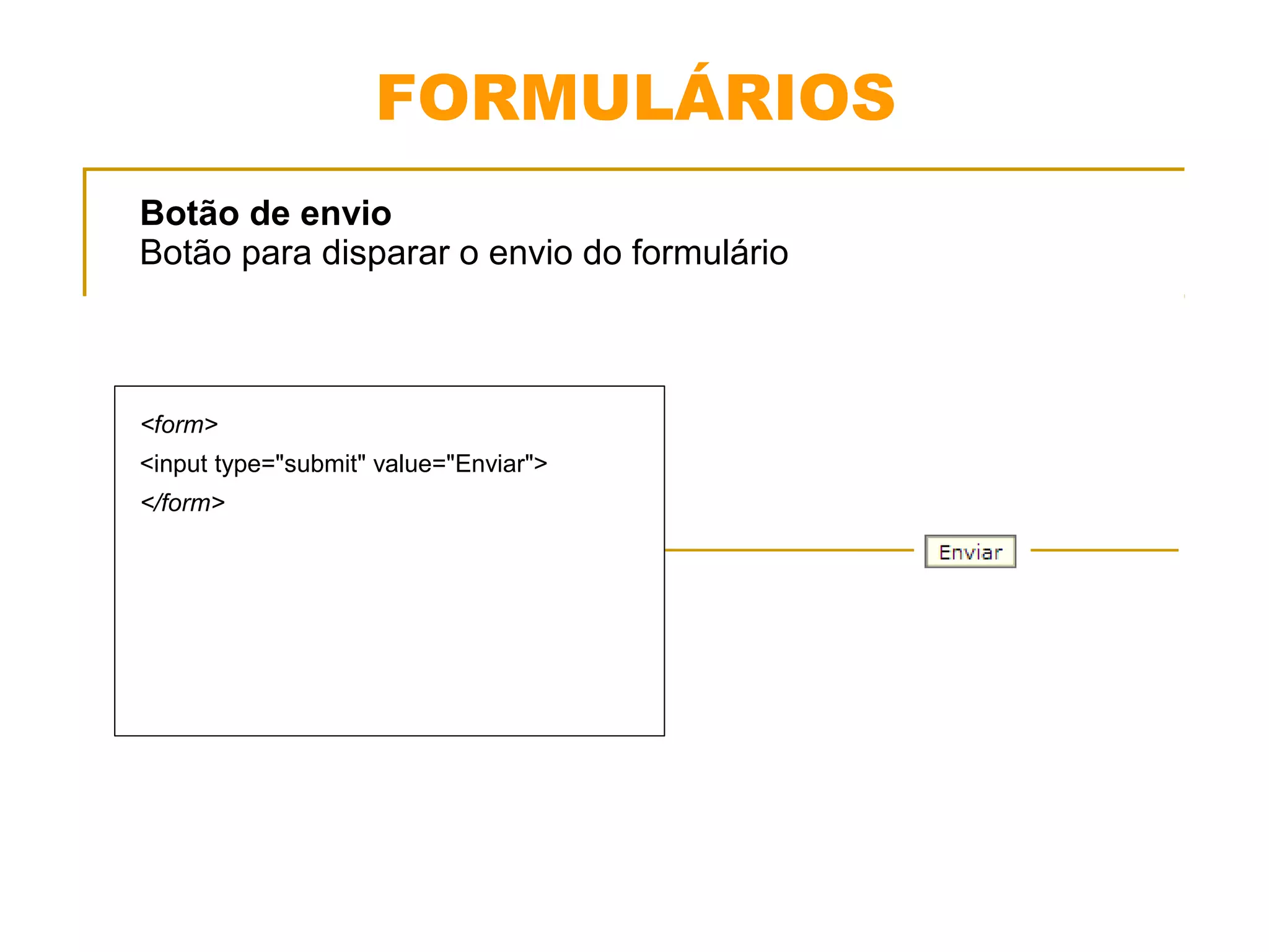 FORMULÁRIOS 
Botão de envio 
Botão para disparar o envio do formulário 
<form> 
<input type="submit" value="Enviar"> 
</form> 
 
