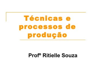 Técnicas e 
processos de 
produção 
Profº Ritielle Souza 
 
