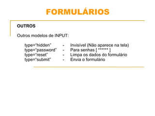 FORMULÁRIOS 
OUTROS 
Outros modelos de INPUT: 
type=“hidden” - Invisível (Não aparece na tela) 
type=“password” - Para senhas [ ****** ] 
type=“reset” - Limpa os dados do formulário 
type=“submit” - Envia o formulário 
 