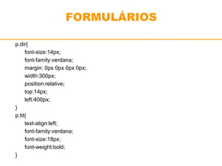 FORMULÁRIOS 
p.dir{ 
font-size:14px; 
font-family:verdana; 
margin: 0px 0px 0px 0px; 
width:300px; 
position:relative; 
top:14px; 
left:400px; 
} 
p.tit{ 
text-align:left; 
font-family:verdana; 
font-size:18px; 
font-weight:bold; 
} 
 