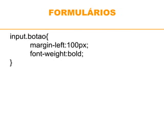 FORMULÁRIOS 
input.botao{ 
margin-left:100px; 
font-weight:bold; 
} 
 