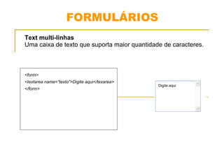 FORMULÁRIOS 
Text multi-linhas 
Uma caixa de texto que suporta maior quantidade de caracteres. 
<form> 
<textarea name=“texto”>Digite aqui</texarea> 
</form> 
Digite aqui 
 
