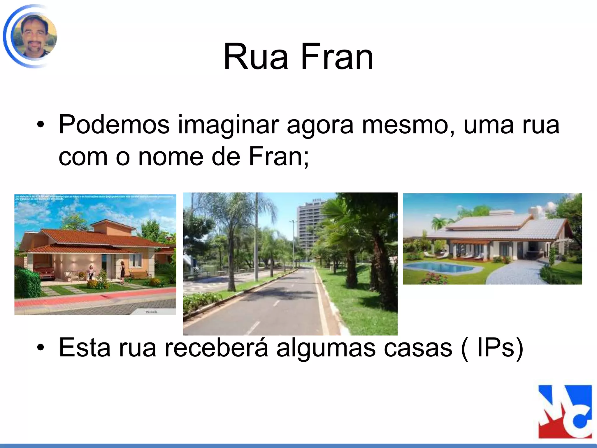Rua Fran
• Podemos imaginar agora mesmo, uma rua
com o nome de Fran;
• Esta rua receberá algumas casas ( IPs)
 