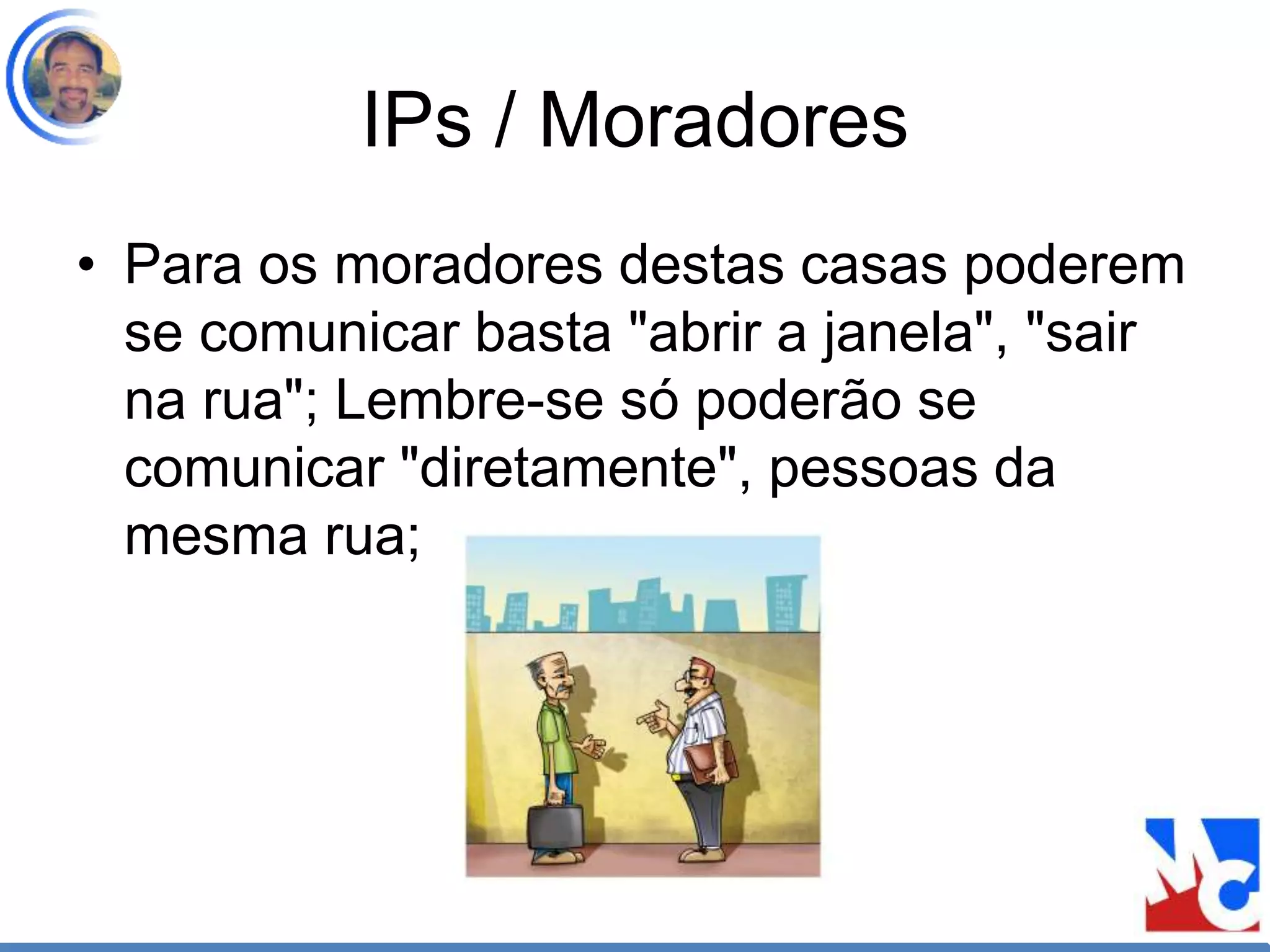 IPs / Moradores
• Para os moradores destas casas poderem
se comunicar basta "abrir a janela", "sair
na rua"; Lembre-se só poderão se
comunicar "diretamente", pessoas da
mesma rua;
 