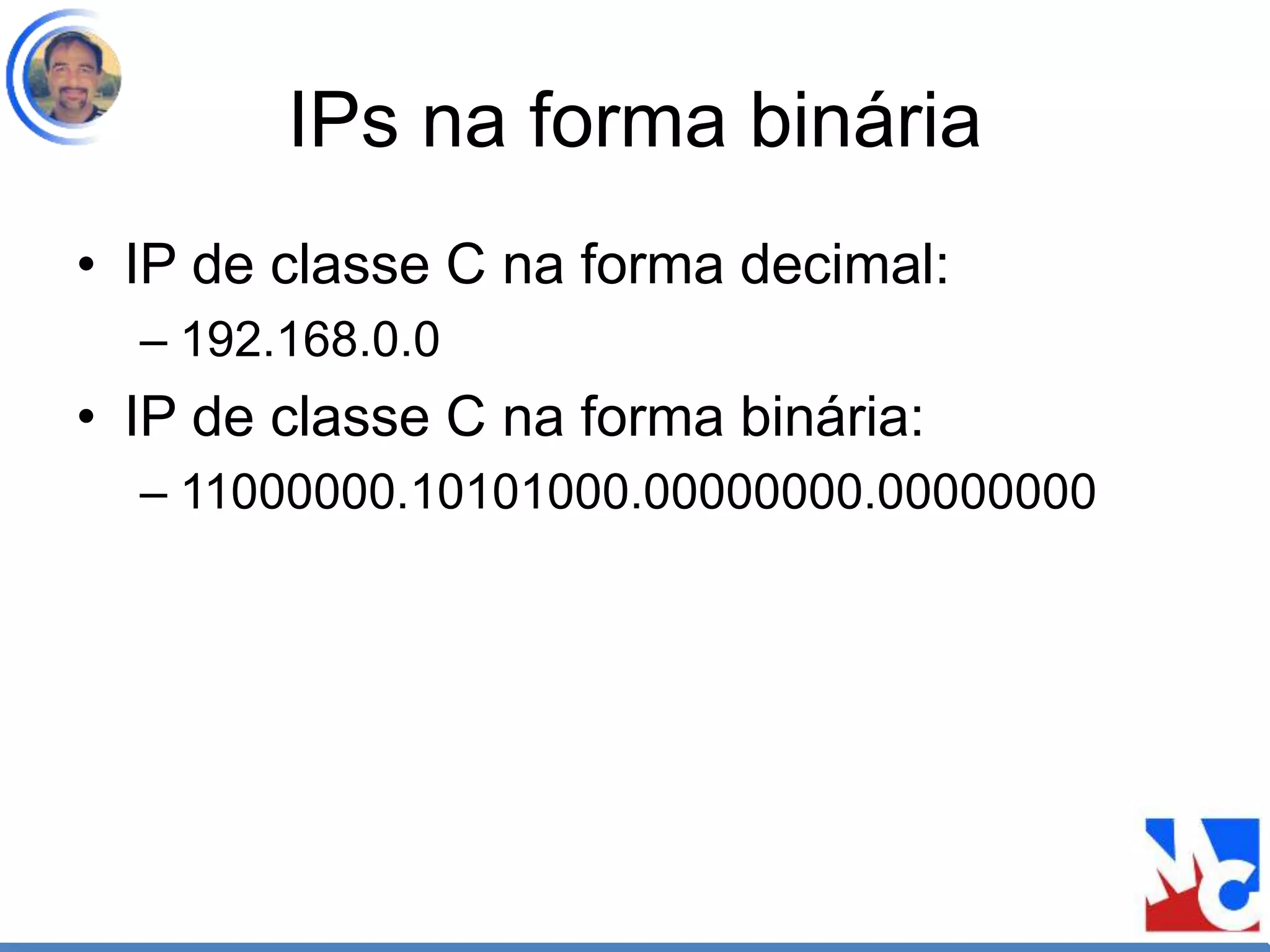 IPs na forma binária
• IP de classe C na forma decimal:
– 192.168.0.0
• IP de classe C na forma binária:
– 11000000.10101000.00000000.00000000
 