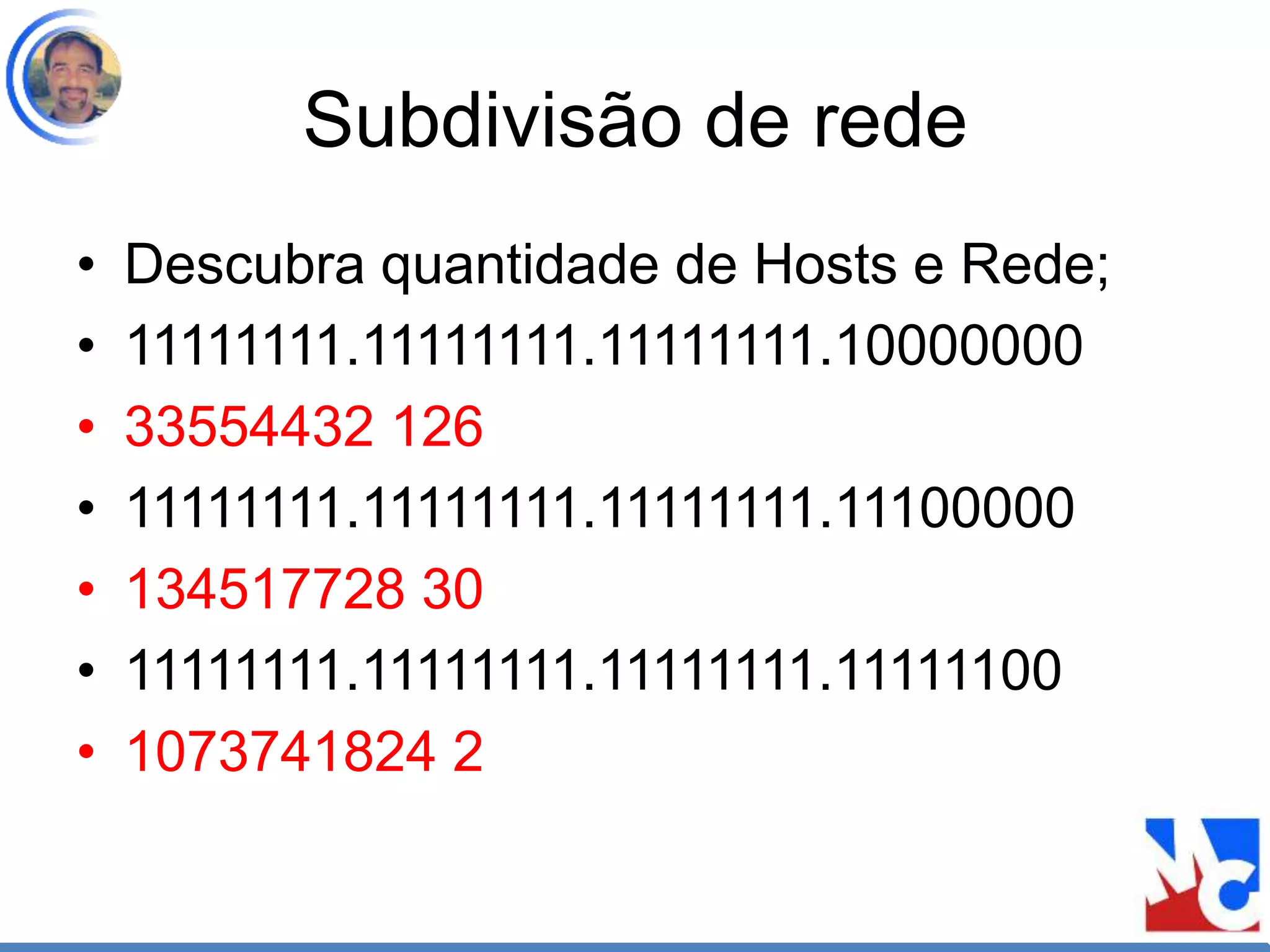 Subdivisão de rede
• Descubra quantidade de Hosts e Rede;
• 11111111.11111111.11111111.10000000
• 33554432 126
• 11111111.11111111.11111111.11100000
• 134517728 30
• 11111111.11111111.11111111.11111100
• 1073741824 2
 