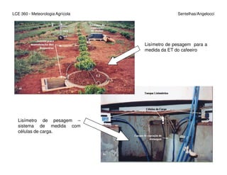 LCE 360 - Meteorologia Agrícola Sentelhas/Angelocci
Lisímetro de pesagem para a
medida da ET do cafeeiro
Lisímetro de pesagem –
sistema de medida com
células de carga.
 