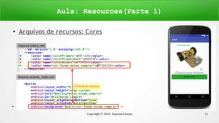 Copyright © 2016 Janynne Gomes 11
● Arquivos de recursos: Cores
Aula: Resources(Parte 1)
Arquivo colors.xml
Vínculo do recurso
Arquivo activity_main.xml
 