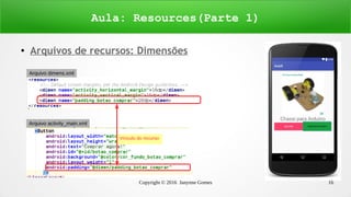 Copyright © 2016 Janynne Gomes 16
● Arquivos de recursos: Dimensões
Aula: Resources(Parte 1)
Arquivo dimens.xml
Vínculo do recurso
Arquivo activity_main.xml
 