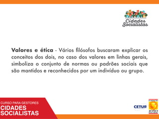 Valores e ética - Vários ﬁlósofos buscaram explicar os
conceitos dos dois, no caso dos valores em linhas gerais,
simboliza o conjunto de normas ou padrões sociais que
são mantidos e reconhecidos por um indivíduo ou grupo.
 