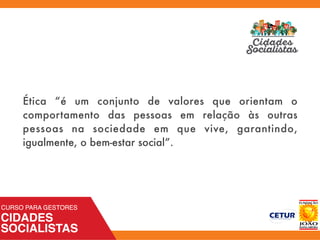 Ética “é um conjunto de valores que orientam o
comportamento das pessoas em relação às outras
pessoas na sociedade em que vive, garantindo,
igualmente, o bem-estar social”.
 