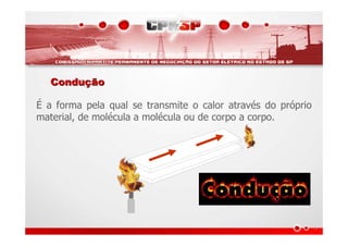 ConduConduççãoão
É a forma pela qual se transmite o calor através do próprio
material, de molécula a molécula ou de corpo a corpo.
 
